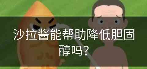 沙拉酱能帮助降低胆固醇吗？(沙拉酱能帮助降低胆固醇吗对吗)